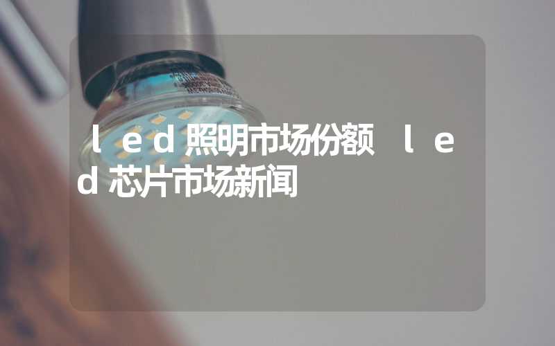 led照明市场份额 led芯片市场新闻